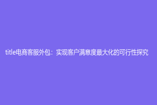 title电商客服外包：实现客户满意度最大化的可行性探究